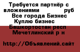 Требуется партнёр с вложениями 10.000.000 руб. - Все города Бизнес » Куплю бизнес   . Башкортостан респ.,Мечетлинский р-н